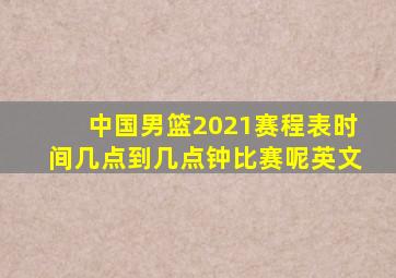 中国男篮2021赛程表时间几点到几点钟比赛呢英文