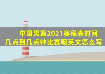 中国男篮2021赛程表时间几点到几点钟比赛呢英文怎么写