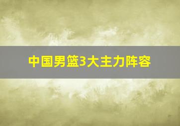 中国男篮3大主力阵容