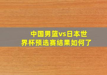 中国男篮vs日本世界杯预选赛结果如何了