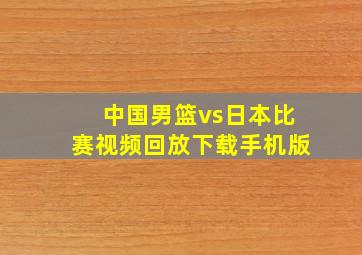 中国男篮vs日本比赛视频回放下载手机版