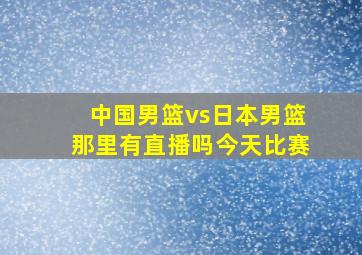 中国男篮vs日本男篮那里有直播吗今天比赛