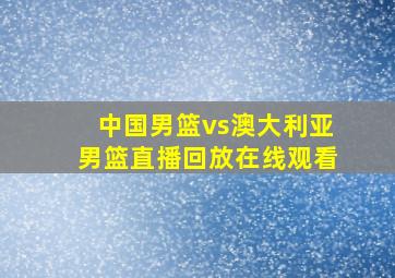 中国男篮vs澳大利亚男篮直播回放在线观看