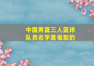 中国男篮三人篮球队员名字是谁取的