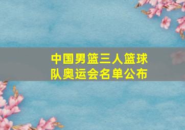 中国男篮三人篮球队奥运会名单公布