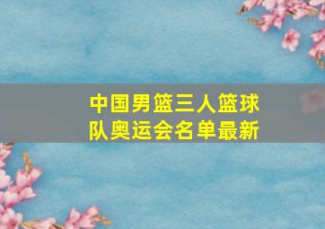 中国男篮三人篮球队奥运会名单最新