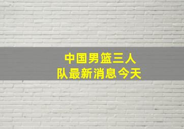 中国男篮三人队最新消息今天