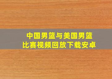 中国男篮与美国男篮比赛视频回放下载安卓