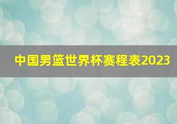 中国男篮世界杯赛程表2023