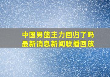 中国男篮主力回归了吗最新消息新闻联播回放