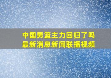 中国男篮主力回归了吗最新消息新闻联播视频