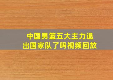 中国男篮五大主力退出国家队了吗视频回放