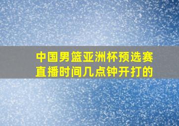 中国男篮亚洲杯预选赛直播时间几点钟开打的