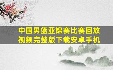 中国男篮亚锦赛比赛回放视频完整版下载安卓手机