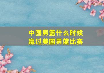 中国男篮什么时候赢过美国男篮比赛