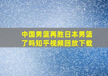 中国男篮再胜日本男篮了吗知乎视频回放下载