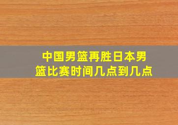 中国男篮再胜日本男篮比赛时间几点到几点