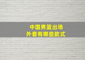 中国男篮出场外套有哪些款式