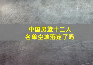 中国男篮十二人名单尘埃落定了吗