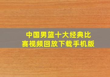 中国男篮十大经典比赛视频回放下载手机版