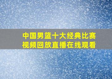 中国男篮十大经典比赛视频回放直播在线观看