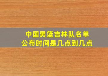 中国男篮吉林队名单公布时间是几点到几点