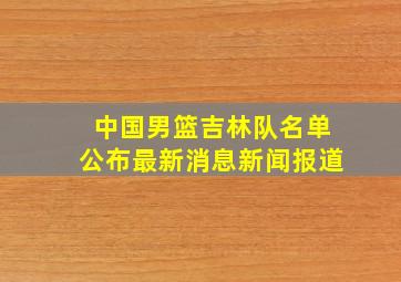 中国男篮吉林队名单公布最新消息新闻报道