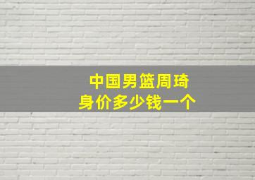 中国男篮周琦身价多少钱一个