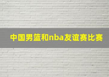 中国男篮和nba友谊赛比赛