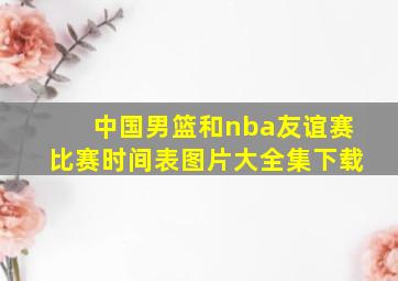 中国男篮和nba友谊赛比赛时间表图片大全集下载