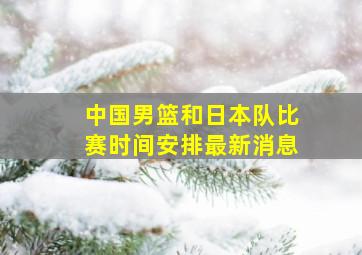 中国男篮和日本队比赛时间安排最新消息