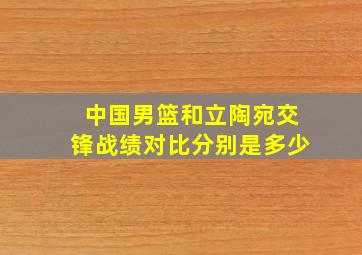 中国男篮和立陶宛交锋战绩对比分别是多少