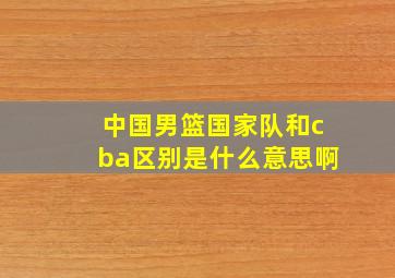 中国男篮国家队和cba区别是什么意思啊