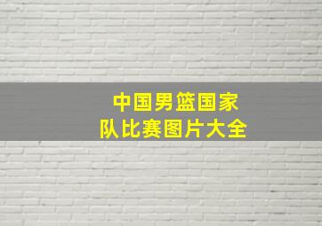 中国男篮国家队比赛图片大全