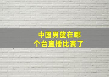 中国男篮在哪个台直播比赛了