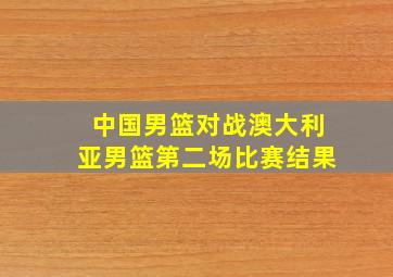 中国男篮对战澳大利亚男篮第二场比赛结果