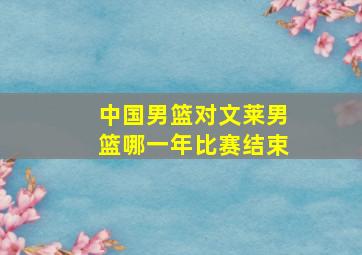 中国男篮对文莱男篮哪一年比赛结束