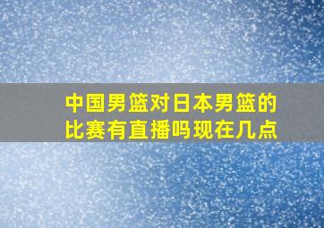 中国男篮对日本男篮的比赛有直播吗现在几点