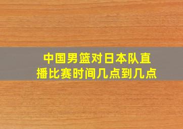 中国男篮对日本队直播比赛时间几点到几点