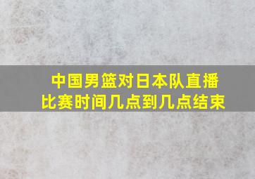 中国男篮对日本队直播比赛时间几点到几点结束