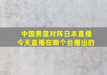 中国男篮对阵日本直播今天直播在哪个台播出的