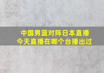 中国男篮对阵日本直播今天直播在哪个台播出过