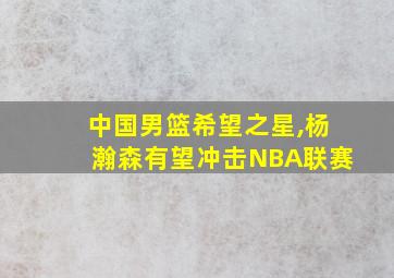 中国男篮希望之星,杨瀚森有望冲击NBA联赛