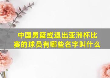 中国男篮或退出亚洲杯比赛的球员有哪些名字叫什么