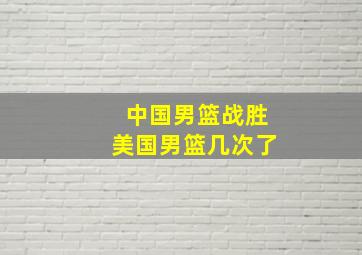 中国男篮战胜美国男篮几次了