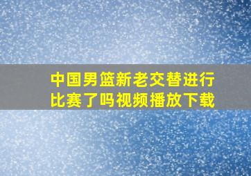 中国男篮新老交替进行比赛了吗视频播放下载