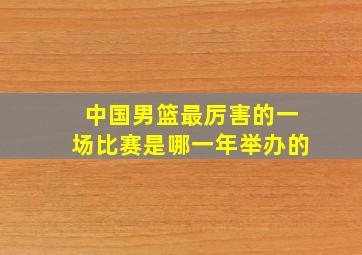 中国男篮最厉害的一场比赛是哪一年举办的