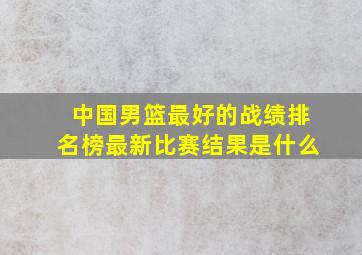 中国男篮最好的战绩排名榜最新比赛结果是什么