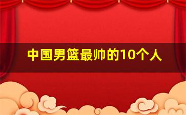 中国男篮最帅的10个人