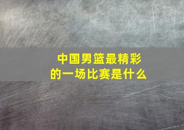 中国男篮最精彩的一场比赛是什么